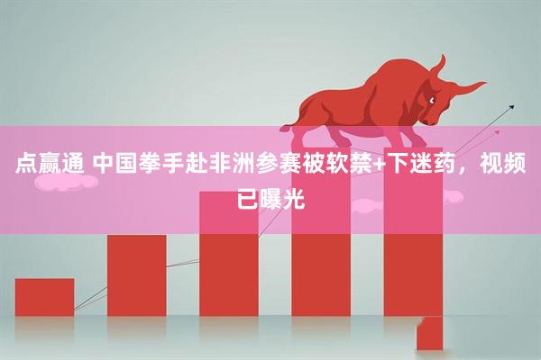 点赢通 中国拳手赴非洲参赛被软禁+下迷药，视频已曝光