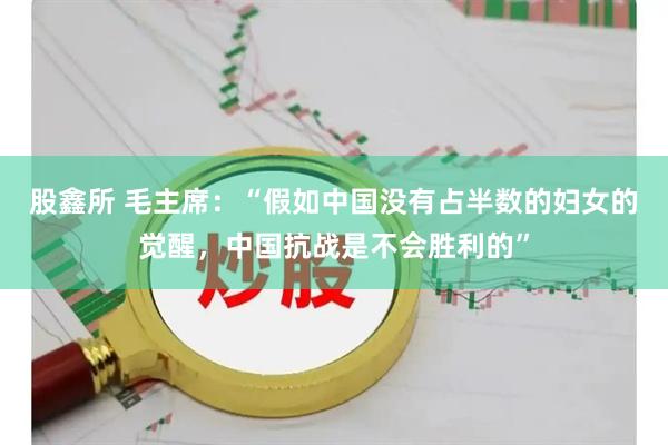 股鑫所 毛主席：“假如中国没有占半数的妇女的觉醒，中国抗战是不会胜利的”