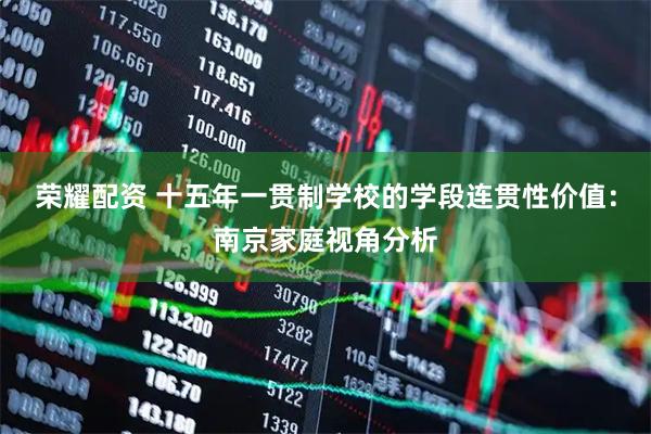 荣耀配资 十五年一贯制学校的学段连贯性价值：南京家庭视角分析
