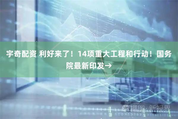 宇奇配资 利好来了！14项重大工程和行动！国务院最新印发→