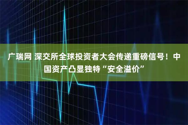 广瑞网 深交所全球投资者大会传递重磅信号！中国资产凸显独特“安全溢价”
