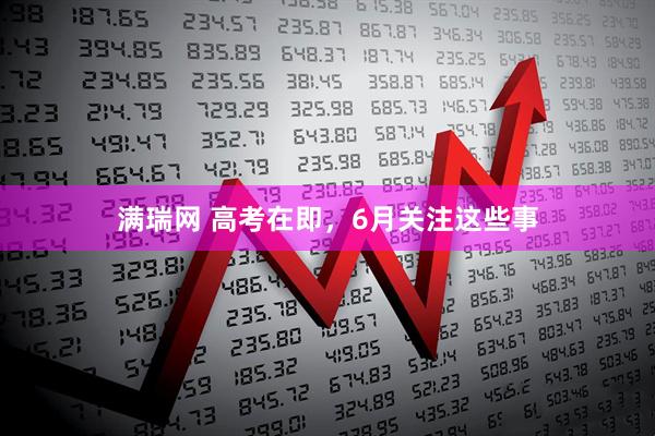 满瑞网 高考在即，6月关注这些事