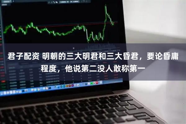 君子配资 明朝的三大明君和三大昏君，要论昏庸程度，他说第二没人敢称第一