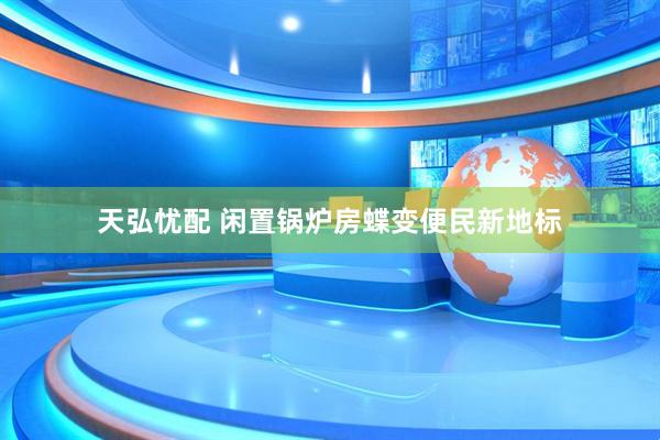 天弘忧配 闲置锅炉房蝶变便民新地标