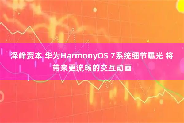 泽峰资本 华为HarmonyOS 7系统细节曝光 将带来更流畅的交互动画