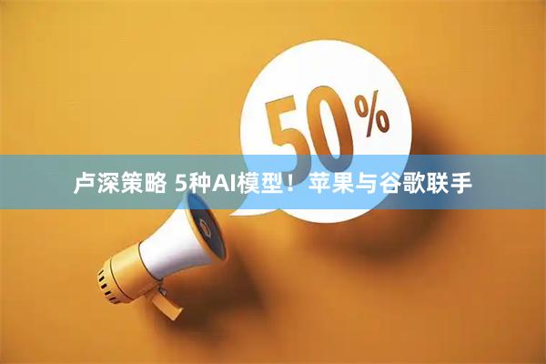 卢深策略 5种AI模型！苹果与谷歌联手