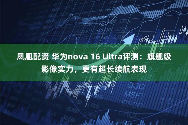 凤凰配资 华为nova 16 Ultra评测：旗舰级影像实力，更有超长续航表现