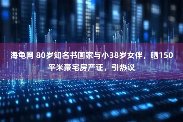 海龟网 80岁知名书画家与小38岁女伴，晒150平米豪宅房产证，引热议