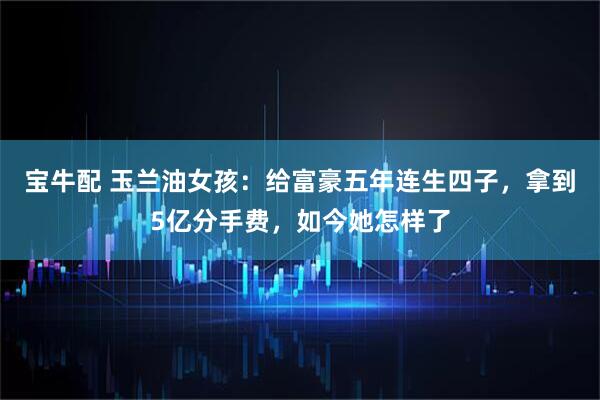 宝牛配 玉兰油女孩：给富豪五年连生四子，拿到5亿分手费，如今她怎样了