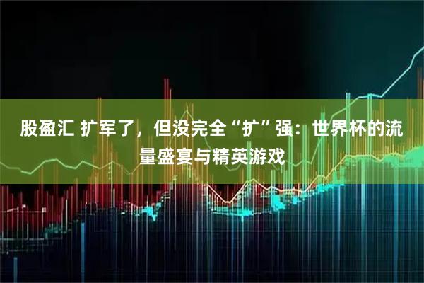股盈汇 扩军了，但没完全“扩”强：世界杯的流量盛宴与精英游戏