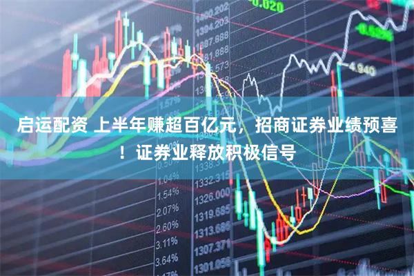 启运配资 上半年赚超百亿元，招商证券业绩预喜！证券业释放积极信号