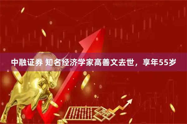中融证券 知名经济学家高善文去世，享年55岁