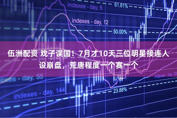伍洲配资 戏子误国！7月才10天三位明星接连人设崩盘，荒唐程度一个赛一个