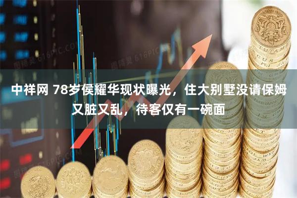 中祥网 78岁侯耀华现状曝光，住大别墅没请保姆又脏又乱，待客仅有一碗面