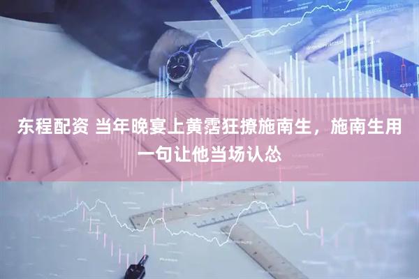 东程配资 当年晚宴上黄霑狂撩施南生，施南生用一句让他当场认怂