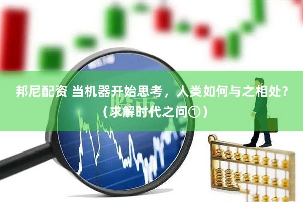 邦尼配资 当机器开始思考，人类如何与之相处？（求解时代之问①）