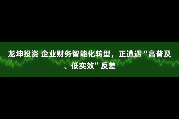 龙坤投资 企业财务智能化转型，正遭遇“高普及、低实效”反差