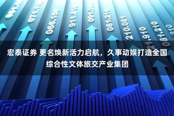 宏泰证券 更名焕新活力启航，久事动娱打造全国综合性文体旅交产业集团