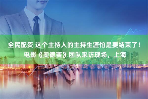 全民配资 这个主持人的主持生涯怕是要结束了！ 电影《奥德赛》团队采访现场，上海