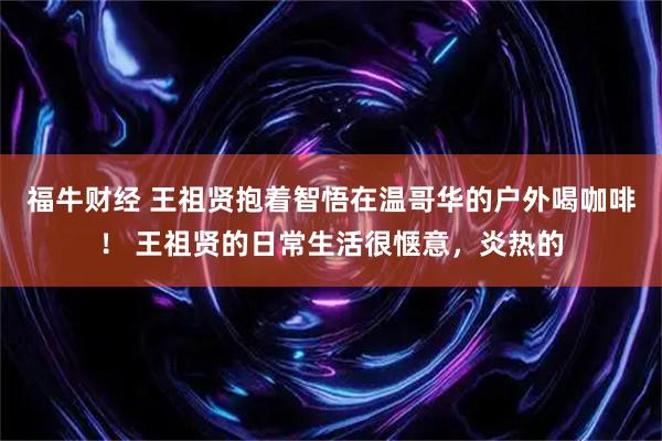 福牛财经 王祖贤抱着智悟在温哥华的户外喝咖啡！ 王祖贤的日常生活很惬意，炎热的