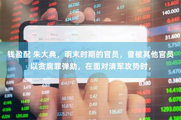 钱盈配 朱大典，明末时期的官员，曾被其他官员以贪腐罪弹劾，在面对清军攻势时，