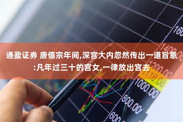 通盈证券 唐僖宗年间,深宫大内忽然传出一道旨意:凡年过三十的宫女,一律放出宫去